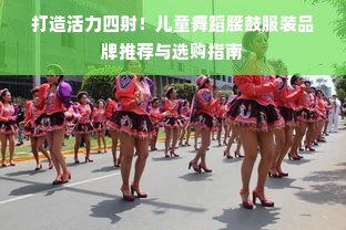 打造活力四射！儿童舞蹈腰鼓服装品牌推荐与选购指南