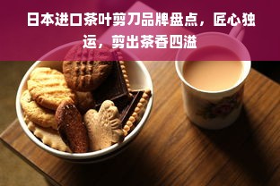 日本进口茶叶剪刀品牌盘点，匠心独运，剪出茶香四溢