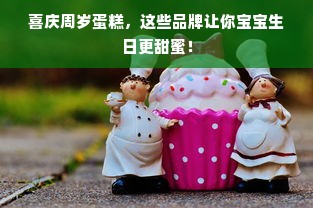 喜庆周岁蛋糕，这些品牌让你宝宝生日更甜蜜！