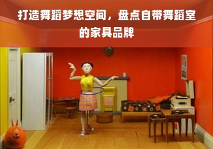打造舞蹈梦想空间，盘点自带舞蹈室的家具品牌