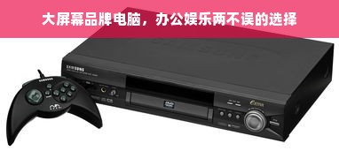 大屏幕品牌电脑，办公娱乐两不误的选择