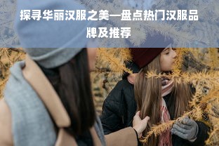 探寻华丽汉服之美—盘点热门汉服品牌及推荐