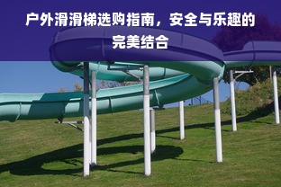 户外滑滑梯选购指南，安全与乐趣的完美结合