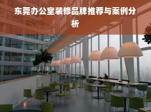 东莞办公室装修品牌推荐与案例分析
