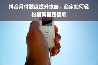抖音月付额度提升攻略，商家如何轻松提高提现额度