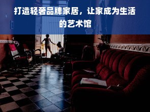 打造轻奢品牌家居，让家成为生活的艺术馆