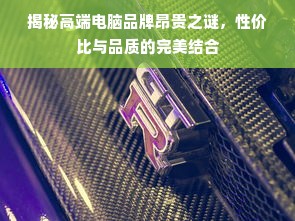 揭秘高端电脑品牌昂贵之谜，性价比与品质的完美结合