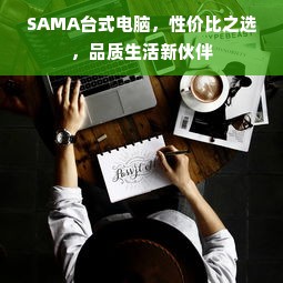 SAMA台式电脑，性价比之选，品质生活新伙伴
