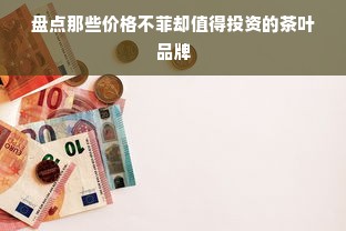 盘点那些价格不菲却值得投资的茶叶品牌