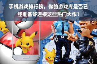 手机游戏排行榜，你的游戏库是否已经准备好迎接这些热门大作？