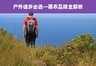户外徒步必选—雨衣品牌全解析