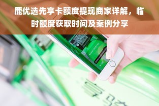 鹿优选先享卡额度提现商家详解，临时额度获取时间及案例分享