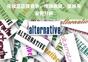 化妆品品牌竞争，市场格局、策略与案例分析