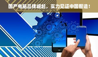 国产电脑品牌崛起，实力见证中国智造！