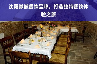 沈阳微鲸餐饮品牌，打造独特餐饮体验之旅