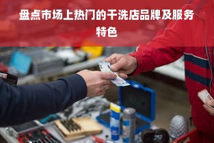 盘点市场上热门的干洗店品牌及服务特色