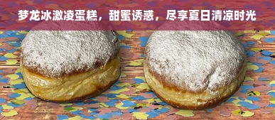 梦龙冰激凌蛋糕，甜蜜诱惑，尽享夏日清凉时光