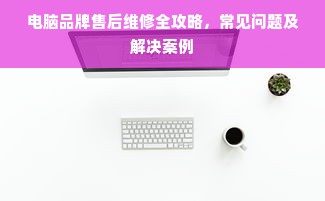 电脑品牌售后维修全攻略，常见问题及解决案例