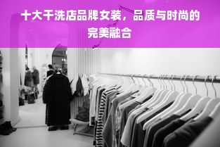 十大干洗店品牌女装，品质与时尚的完美融合