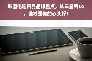 韩国电脑用品品牌盘点，从三星到LG，谁才是你的心头好？