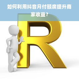 如何利用抖音月付额度提升商家收益？