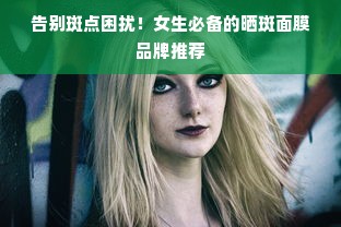 告别斑点困扰！女生必备的晒斑面膜品牌推荐