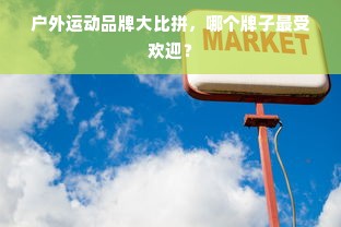 户外运动品牌大比拼，哪个牌子最受欢迎？