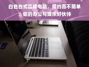 白色台式品牌电脑，简约而不简单，你的办公与娱乐好伙伴
