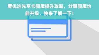 鹿优选先享卡额度提升攻略，分期额度也能升级，快来了解一下！