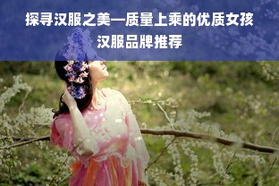探寻汉服之美—质量上乘的优质女孩汉服品牌推荐