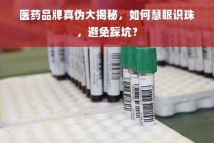 医药品牌真伪大揭秘，如何慧眼识珠，避免踩坑？