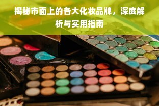 揭秘市面上的各大化妆品牌，深度解析与实用指南