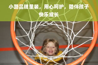 小路品牌童装，用心呵护，陪伴孩子快乐成长