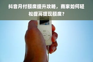 抖音月付额度提升攻略，商家如何轻松提高提现额度？