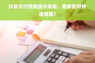 抖音月付额度提升攻略，商家如何快速提额？