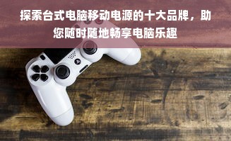 探索台式电脑移动电源的十大品牌，助您随时随地畅享电脑乐趣