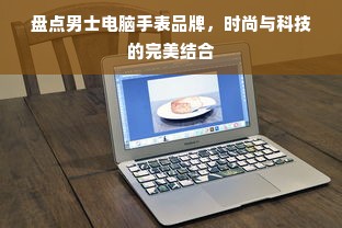 盘点男士电脑手表品牌，时尚与科技的完美结合