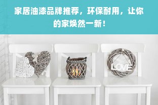 家居油漆品牌推荐，环保耐用，让你的家焕然一新！