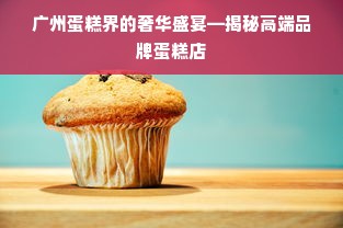广州蛋糕界的奢华盛宴—揭秘高端品牌蛋糕店