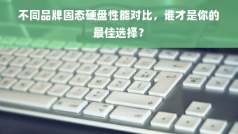 不同品牌固态硬盘性能对比，谁才是你的最佳选择？