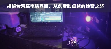揭秘台湾某电脑品牌，从创新到卓越的传奇之路