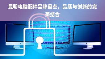 昆明电脑配件品牌盘点，品质与创新的完美结合