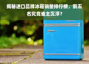 揭秘进口品牌冰箱销量排行榜，前五名究竟谁主沉浮？