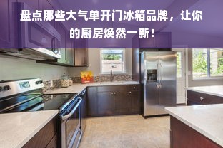 盘点那些大气单开门冰箱品牌，让你的厨房焕然一新！