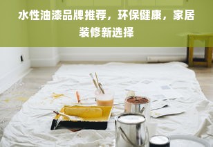 水性油漆品牌推荐，环保健康，家居装修新选择