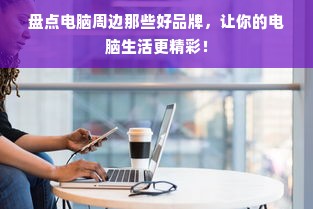 盘点电脑周边那些好品牌，让你的电脑生活更精彩！