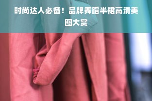 时尚达人必备！品牌舞蹈半裙高清美图大赏