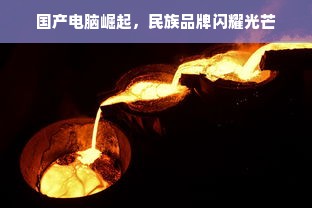 国产电脑崛起，民族品牌闪耀光芒