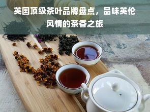 英国顶级茶叶品牌盘点，品味英伦风情的茶香之旅