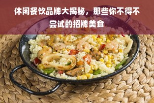 休闲餐饮品牌大揭秘，那些你不得不尝试的招牌美食